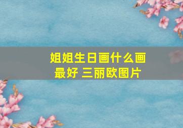 姐姐生日画什么画最好 三丽欧图片